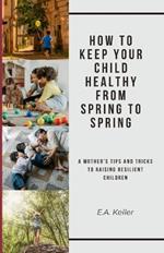 How to Keep Your Child Healthy From Spring to Spring: A Mother Tips and Tricks To Raising Resilient Children