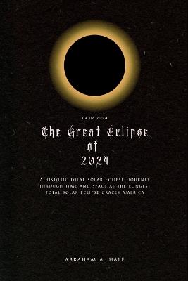 The Great Eclipse of 2024: A Historic Total Solar Eclipse: Journey through Time and Space as the Longest Total Solar Eclipse Graces America - Abraham A Hale - cover