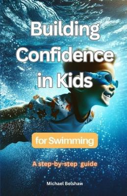 Building Confidence in Kids for Swimming: A Step-by-Step Guide - Michael Belshaw - cover