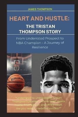 Heart and Hustle: The Tristan Thompson Story: From Underrated Prospect to NBA Champion - A Journey of Resilience - James Thompson - cover