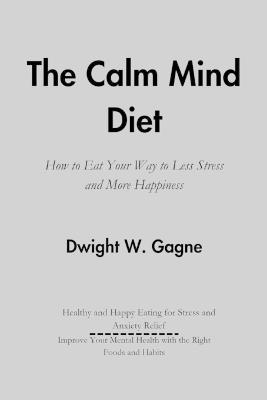 The Calm Mind Diet: How to Eat Your Way to Less Stress and More Happiness - Dwight W Gagne - cover