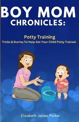 Boy Mom Chronicles: Potty Training: Tips and Stories to Help Get Your Child Potty Trained - Elizabeth James Parker - cover