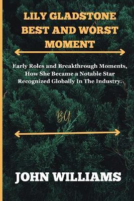 Lily Gladstone best and worst moment.: Early Roles and Breakthrough Moments, How She Became a Notable Star Recognized Globally In The Industry. - John Williams - cover