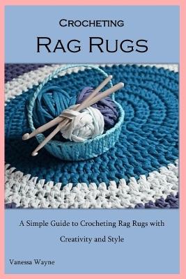 Crocheting Rag Rugs: A Simple Guide to Crocheting Rag Rugs with Creativity and Style - Vanessa Wayne - cover