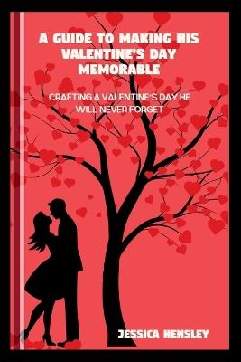 A Guide to Making His Valentine's Day Memorable: Crafting a Valentine's Day He will Never Forget - Jessica Hensley - cover