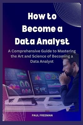 How to Become a Data Analyst: A Comprehensive Guide to Mastering the Art and Science of Becoming a Data Analyst - Paul Freeman - cover