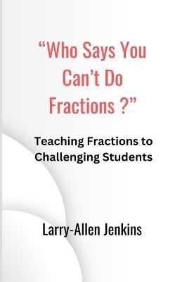 "Who Says You Can't Do Fractions?": Teaching Fractions to Challenging Students - Larry-Allen Jenkins - cover