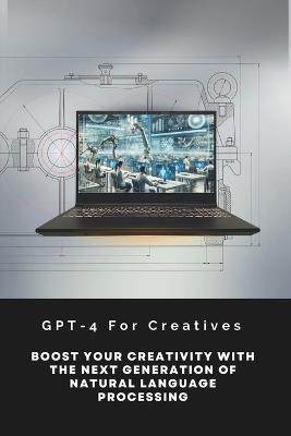 GPT-4 For Creatives: Boost Your Creativity With The Next Generation Of Natural Language Processing - Alan Garvey - cover