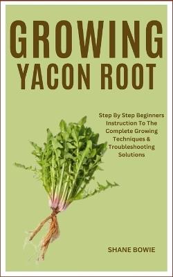 Growing Yacon Root: Step By Step Beginners Instruction To The Complete Growing Techniques & Troubleshooting Solutions - Shane Bowie - cover