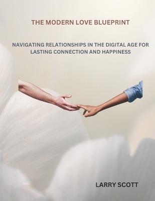 The Modern Love Blueprint: Navigating Relationships in the Digital Age for Lasting Connection and Happiness - Larry Scott - cover