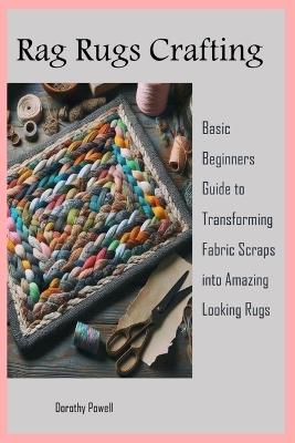 Rag Rugs Crafting: Basic Beginners Guide to Transforming Fabric Scraps into Amazing Looking Rugs - Dorothy Powell - cover