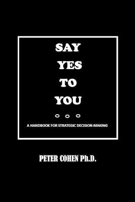 Say Yes to You: A Handbook for Strategic Decision-Making - Peter Cohen - cover