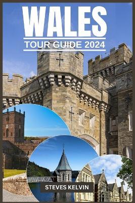 Wales Tour Guide 2024: Welsh Wonders, A Fusion of Tradition, Taste and Timeless Adventure with Expert Guidance. - Steves Kelvin - cover