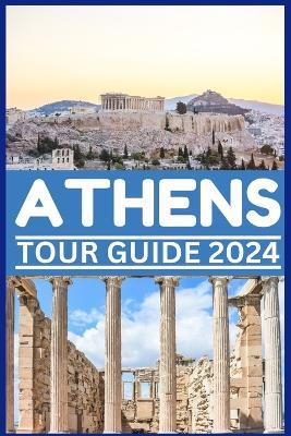 Athens Tour Guide 2024: Explore Athens Timeless Beauty, History and Food from Agora to Zorba and Beyond Ouza and Acropolis. - Steves Kelvin - cover