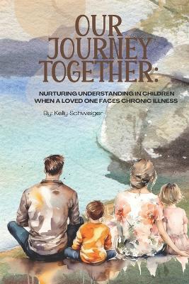Our Journey Together: Nurturing Understanding in Children When a Loved One Faces Chronic Illness - Kelly Schweiger - cover
