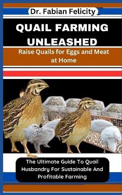 Quail Farming Unleashed: Raise Quails for Eggs and Meat at Home: The Ultimate Guide To Quail Husbandry For Sustainable And Profitable Farming - Fabian Felicity - cover