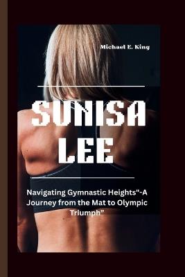 Sunisa Lee: Navigating Gymnastic Heights"-A Journey from the Mat to Olympic Triumph" - Michael E King - cover