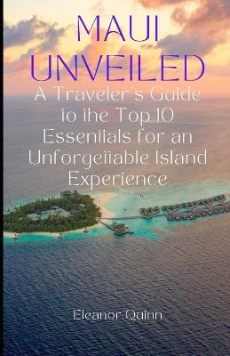 Maui Unveiled: A Traveler's Guide to the Top 10 Essentials for an Unforgettable Island Experience - Eleanor Quinn - cover