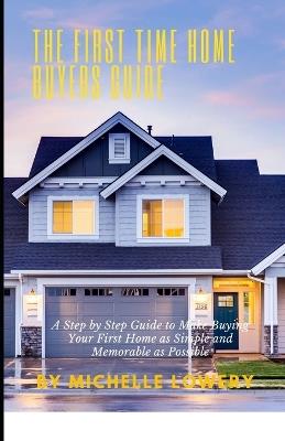 The First Time Home Buyers Guide: A Step by Step Guide to Make Buying Your First Home as Simple and Memorable as Possible - Michelle Lowery - cover