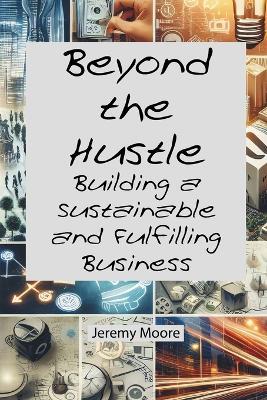 Beyond the Hustle: Building a Sustainable and Fulfilling Business - Jeremy Moore - cover