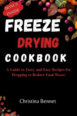 Freeze Drying Cookbook: A Guide to Tasty and Easy Recipes for Prepping to Reduce Food Waste - Christina Bennet - cover