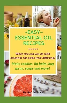 Easy Essential Oil Recipes: What else can you do with essential oils aside from diffusing? Make cookies, lip balm, bug spray, soaps and more! - Krista James - cover