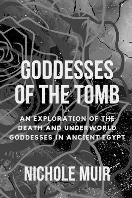 Goddesses of the Tomb: An Exploration of the Death and Underworld Goddesses in Ancient Egypt - Nichole Muir - cover