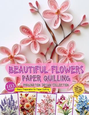 Beautiful Flowers Paper Quilling Imagination Design Collection: Hobbies Papercraft Quilling - Julia Blish - cover