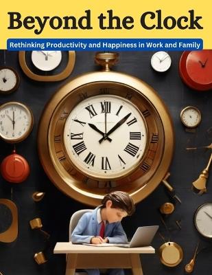 Beyond the Clock: Rethinking Productivity and Happiness in Work and Family - Swati Bisht - cover