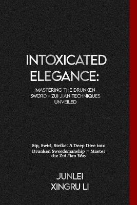 Intoxicated Elegance: Mastering the Drunken Sword - Zui Jian Techniques Unveiled: Sip, Swirl, Strike: A Deep Dive into Drunken Swordsmanship - Master the Zui Jian Way - Junlei Xingru Li - cover