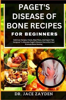 Paget's Disease of Bone Recipes for Beginners: Delicious Recipes, Foods, Meal Plans, And Expert Tips Designed To Alleviate Paget's Disease Discomfort And Promote Bone Healing - Jace Zayden - cover