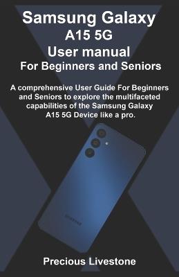 Samsung Galaxy A15 5G User manual For Beginners and Seniors: A comprehensive User Guide For Beginners and Seniors to explore the multifaceted capabilities of the Samsung Galaxy A15 5G Device like a pr - Precious Livestone - cover