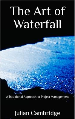 The Art of Waterfall: A Traditional Approach to Project Management - Julian Cambridge - cover