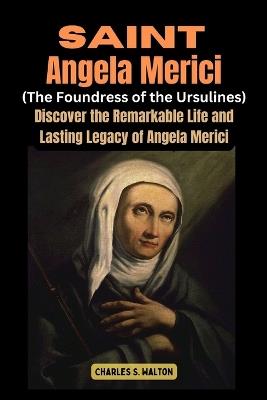 Saint Angela Merici (Foundress of the Ursulines): Discover the Remarkable Life and Lasting Legacy of Angela Merici - Charles S Walton - cover