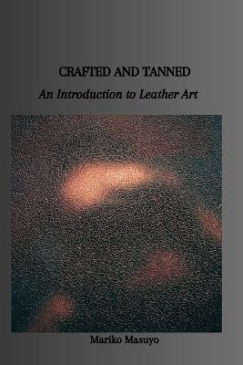 Crafted and Tanned: An Introduction to Leather Art - Mariko Masuyo - cover