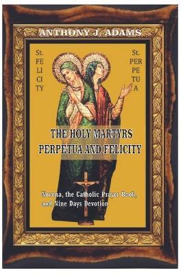 The Holy Martyrs Perpetua and Felicity: Novena, the Catholic Prayer Book, and Nine Days Devotion - Anthony J Adams - cover