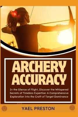 Archery: In the Silence of Flight, Discover the Whispered Secrets of Timeless Expertise: A Comprehensive Exploration into the Craft of Target Dominance - Yael Preston - cover