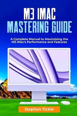 M3 IMAC Mastering Guide: A Complete Manual to Maximizing the M3 iMac's Performance and Features - Stephen Tickle - cover