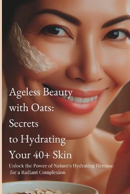 Ageless Beauty with Oats: Secrets to Hydrating Your 40+ Skin - Jo Gray - cover