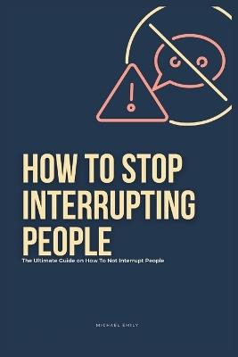 How To Stop Interrupting People: The Ultimate Guide on How to Not Interrupt People - Michael Emily - cover