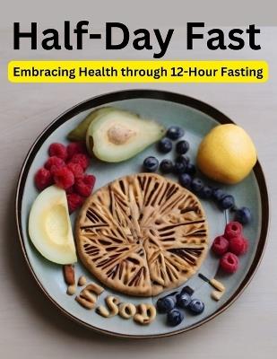 Half-Day Fast: Embracing Health through 12-Hour Fasting - Swati Bisht - cover