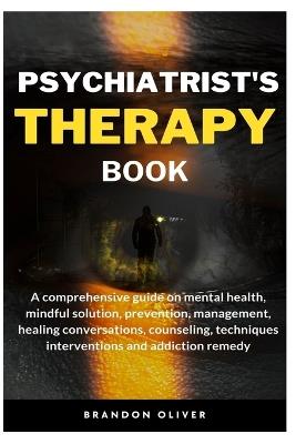 Psychiatrists Therapy Book: A comprehensive guide on mental health, mindful Solution, prevention, management, healing conversations, counseling, techniques interventions and addiction remedy - Brandon Oliver - cover