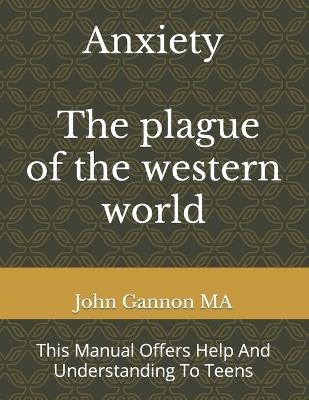 Anxiety - The Plague Of The Western World: This Manual Offers Help And Understanding To Teens - John P Gannon Ma - cover