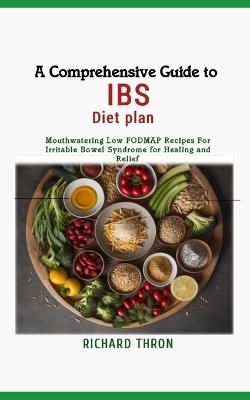 A Comprehensive Guide to IBS Diet Plan: Mouthwatering Low FODMAP Recipes For Irritable Bowel Syndrome for Healing and Relief - Richard Thron - cover