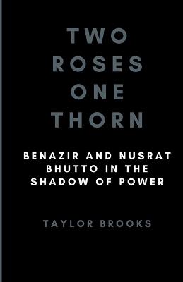 Two Roses One Thorn: Benazir and Nusrat Bhutto in the Shadow of Power - Taylor Brooks - cover