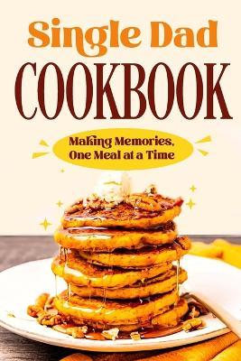 Single Dad Cookbook: Making Memories, One Meal at a Time: Easy Cookbook for Guys - Victoria Rose - cover