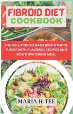 Fibroid Diet Cookbook: The Solution to Managing Uterine Tumor with Flavored Recipes and Mouthwatering Meal