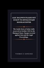 Alec Baldwin Pleads Not Guilty to Involuntary Manslaughter.: The Inside Story of what really occurred in October 2021 in the filming of Rust, Charges Leveled against him and the Legal Proceedings.