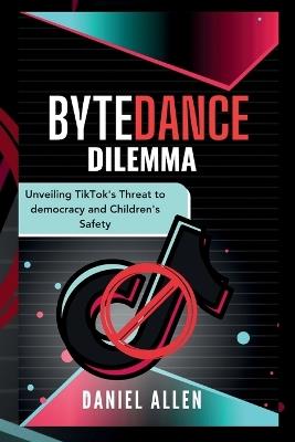 Bytedance Dilemma: Unveiling TikTok's Threat to Democracy and Children's Safety - Daniel Allen - cover