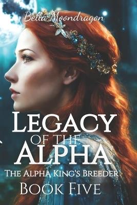 Legacy of the Alpha: The Alpha King's Breeder Book Five - Bella Moondragon - cover